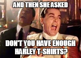 Good Fellas Hilarious Meme | AND THEN SHE ASKED DON'T YOU HAVE ENOUGH HARLEY T-SHIRTS? | image tagged in ray liotta | made w/ Imgflip meme maker