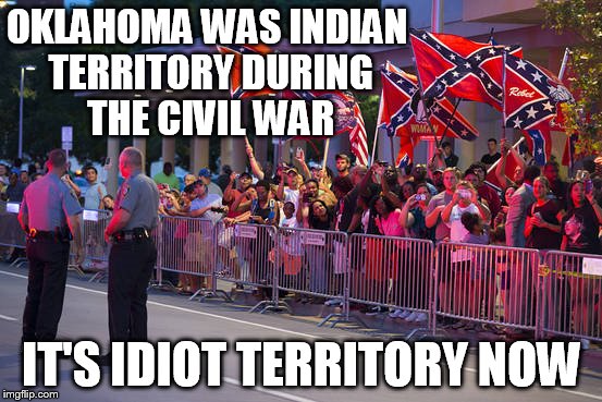 OKLAHOMA WAS INDIAN TERRITORY DURING THE CIVIL WAR IT'S IDIOT TERRITORY NOW | image tagged in oklahoma,civil war,confederate flag,idiots,obama | made w/ Imgflip meme maker