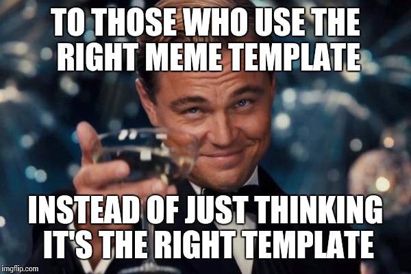 Leonardo Dicaprio Cheers | TO THOSE WHO USE THE RIGHT MEME TEMPLATE INSTEAD OF JUST THINKING IT'S THE RIGHT TEMPLATE | image tagged in memes,leonardo dicaprio cheers | made w/ Imgflip meme maker