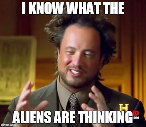 Ancient Aliens Meme | I KNOW WHAT THE ALIENS ARE THINKING | image tagged in memes,ancient aliens | made w/ Imgflip meme maker