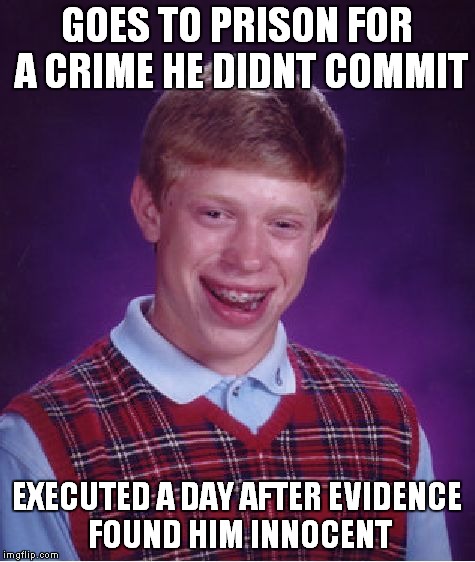 Bad Luck Brian | GOES TO PRISON FOR A CRIME HE DIDNT COMMIT EXECUTED A DAY AFTER EVIDENCE FOUND HIM INNOCENT | image tagged in memes,bad luck brian | made w/ Imgflip meme maker