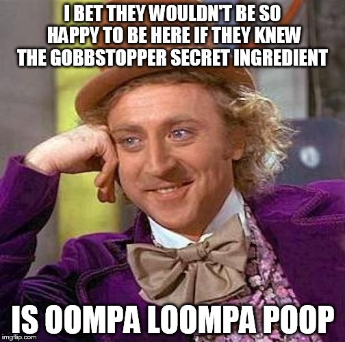 Creepy Condescending Wonka | I BET THEY WOULDN'T BE SO HAPPY TO BE HERE IF THEY KNEW THE GOBBSTOPPER SECRET INGREDIENT IS OOMPA LOOMPA POOP | image tagged in memes,creepy condescending wonka | made w/ Imgflip meme maker