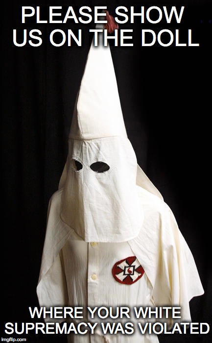Klan Doll Violations | PLEASE SHOW US ON THE DOLL WHERE YOUR WHITE SUPREMACY WAS VIOLATED | image tagged in racism | made w/ Imgflip meme maker