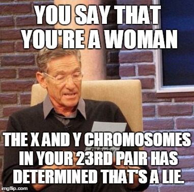 DNA or Lie detector results? Find out on the next Maury. . . | YOU SAY THAT YOU'RE A WOMAN THE X AND Y CHROMOSOMES IN YOUR 23RD PAIR HAS DETERMINED THAT'S A LIE. | image tagged in memes,maury lie detector | made w/ Imgflip meme maker