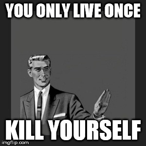 Kill Yourself Guy | YOU ONLY LIVE ONCE KILL YOURSELF | image tagged in memes,kill yourself guy | made w/ Imgflip meme maker