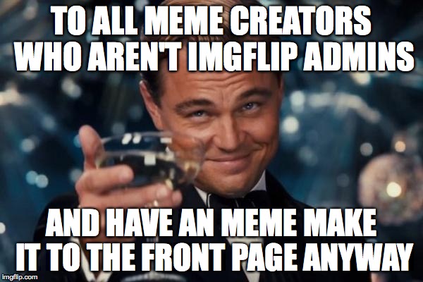 That's how that works, right? | TO ALL MEME CREATORS WHO AREN'T IMGFLIP ADMINS AND HAVE AN MEME MAKE IT TO THE FRONT PAGE ANYWAY | image tagged in memes,leonardo dicaprio cheers | made w/ Imgflip meme maker