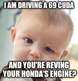 Skeptical Baby | I AM DRIVING A 69 CUDA AND YOU'RE REVING YOUR HONDA'S ENGINE? | image tagged in memes,skeptical baby | made w/ Imgflip meme maker