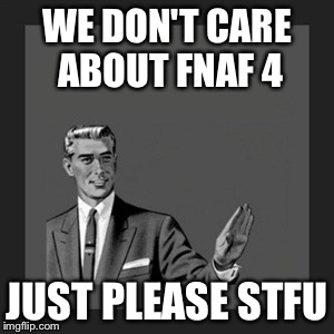 Kill Yourself Guy | WE DON'T CARE ABOUT FNAF 4 JUST PLEASE STFU | image tagged in memes,kill yourself guy | made w/ Imgflip meme maker