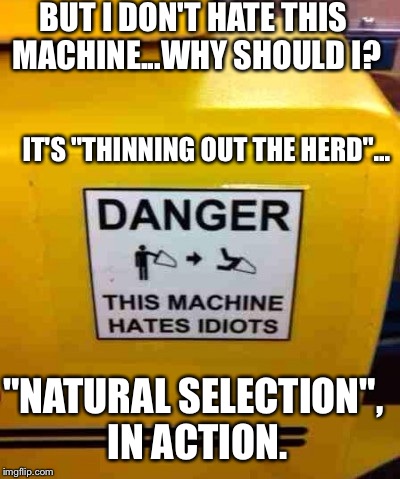 Nothing Wrong With Hating Idiots... | BUT I DON'T HATE THIS MACHINE...WHY SHOULD I? IT'S "THINNING OUT THE HERD"... "NATURAL SELECTION", IN ACTION. | image tagged in machine hates idiots,funny sign,working,machine | made w/ Imgflip meme maker