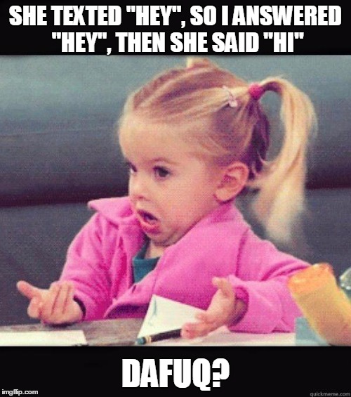 Dafuq Girl | SHE TEXTED "HEY", SO I ANSWERED "HEY", THEN SHE SAID "HI" DAFUQ? | image tagged in dafuq girl | made w/ Imgflip meme maker