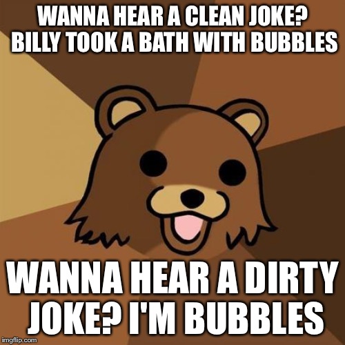 Pedobear Meme | WANNA HEAR A CLEAN JOKE? BILLY TOOK A BATH WITH BUBBLES WANNA HEAR A DIRTY JOKE? I'M BUBBLES | image tagged in memes,pedobear | made w/ Imgflip meme maker