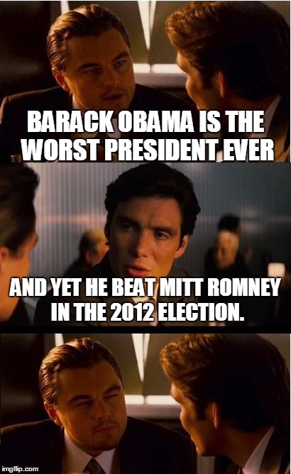 Inception Meme | BARACK OBAMA IS THE WORST PRESIDENT EVER AND YET HE BEAT MITT ROMNEY IN THE 2012 ELECTION. | image tagged in memes,inception | made w/ Imgflip meme maker