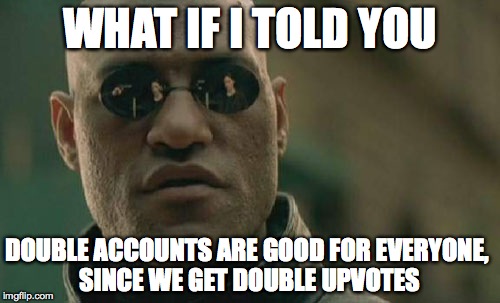Matrix Morpheus Meme | WHAT IF I TOLD YOU DOUBLE ACCOUNTS ARE GOOD FOR EVERYONE, SINCE WE GET DOUBLE UPVOTES | image tagged in memes,matrix morpheus | made w/ Imgflip meme maker