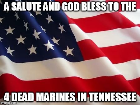 American flag | A SALUTE AND GOD BLESS TO THE 4 DEAD MARINES IN TENNESSEE | image tagged in american flag | made w/ Imgflip meme maker