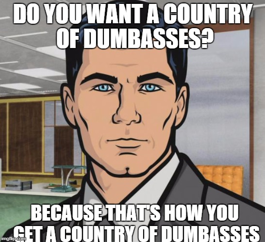 Archer Meme | DO YOU WANT A COUNTRY OF DUMBASSES? BECAUSE THAT'S HOW YOU GET A COUNTRY OF DUMBASSES | image tagged in memes,archer | made w/ Imgflip meme maker