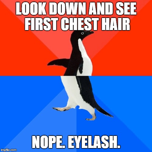 Socially Awesome Awkward Penguin | LOOK DOWN AND SEE FIRST CHEST HAIR NOPE. EYELASH. | image tagged in memes,socially awesome awkward penguin,AdviceAnimals | made w/ Imgflip meme maker