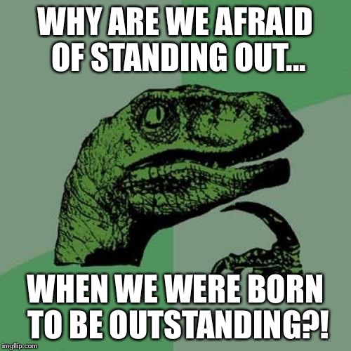Philosoraptor | WHY ARE WE AFRAID OF STANDING OUT... WHEN WE WERE BORN TO BE OUTSTANDING?! | image tagged in memes,philosoraptor | made w/ Imgflip meme maker