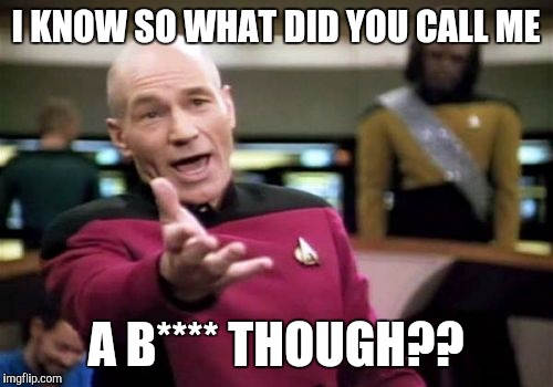 Picard Wtf Meme | I KNOW SO WHAT DID YOU CALL ME A B**** THOUGH?? | image tagged in memes,picard wtf | made w/ Imgflip meme maker