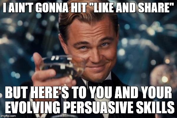 Leonardo Dicaprio Cheers Meme | I AIN'T GONNA HIT "LIKE AND SHARE" BUT HERE'S TO YOU AND YOUR EVOLVING PERSUASIVE SKILLS | image tagged in memes,leonardo dicaprio cheers | made w/ Imgflip meme maker