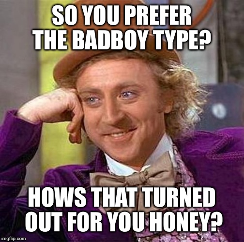 Creepy Condescending Wonka Meme | SO YOU PREFER THE BADBOY TYPE? HOWS THAT TURNED OUT FOR YOU HONEY? | image tagged in memes,creepy condescending wonka | made w/ Imgflip meme maker