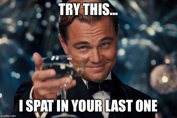 Leonardo Dicaprio Cheers | TRY THIS... I SPAT IN YOUR LAST ONE | image tagged in memes,leonardo dicaprio cheers | made w/ Imgflip meme maker
