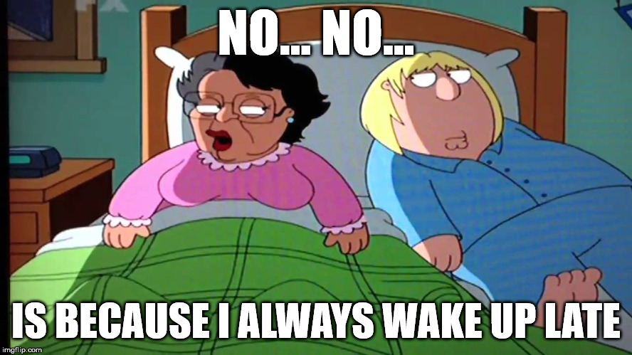 NO... NO... IS BECAUSE I ALWAYS WAKE UP LATE | made w/ Imgflip meme maker