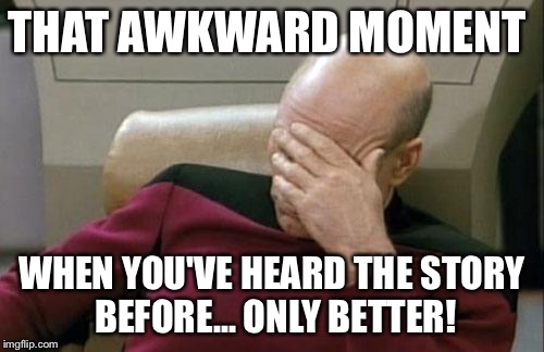 Captain Picard Facepalm | THAT AWKWARD MOMENT WHEN YOU'VE HEARD THE STORY BEFORE... ONLY BETTER! | image tagged in memes,captain picard facepalm | made w/ Imgflip meme maker