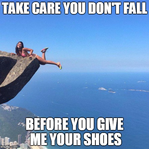 Wild about shoes! | TAKE CARE YOU DON'T FALL BEFORE YOU GIVE ME YOUR SHOES | image tagged in memes | made w/ Imgflip meme maker