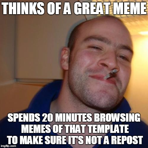Good Guy Imgflip user | THINKS OF A GREAT MEME SPENDS 20 MINUTES BROWSING MEMES OF THAT TEMPLATE TO MAKE SURE IT'S NOT A REPOST | image tagged in memes,good guy greg | made w/ Imgflip meme maker