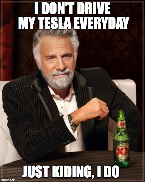 The Most Interesting Man In The World Meme | I DON'T DRIVE MY TESLA EVERYDAY JUST KIDING, I DO | image tagged in memes,the most interesting man in the world | made w/ Imgflip meme maker