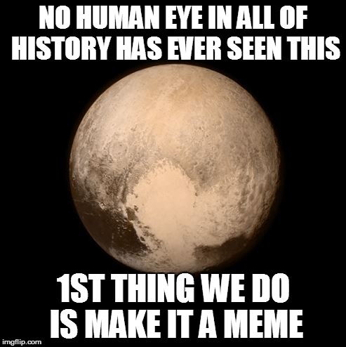Pluto - 1st Thing We Do | NO HUMAN EYE IN ALL OF HISTORY HAS EVER SEEN THIS 1ST THING WE DO IS MAKE IT A MEME | image tagged in pluto,pluto meme,discovery,nohumaneye | made w/ Imgflip meme maker