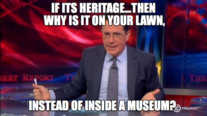 Politically Incorrect Colbert (2) | IF ITS HERITAGE...THEN WHY IS IT ON YOUR LAWN, INSTEAD OF INSIDE A MUSEUM? | image tagged in politically incorrect colbert 2 | made w/ Imgflip meme maker