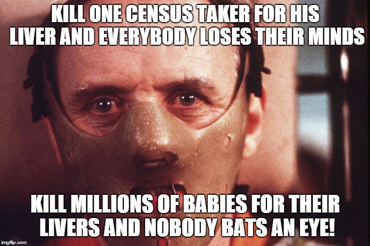 Hannibal Lecter in mask | KILL ONE CENSUS TAKER FOR HIS LIVER AND EVERYBODY LOSES THEIR MINDS KILL MILLIONS OF BABIES FOR THEIR LIVERS AND NOBODY BATS AN EYE! | image tagged in hannibal lecter in mask,memes | made w/ Imgflip meme maker