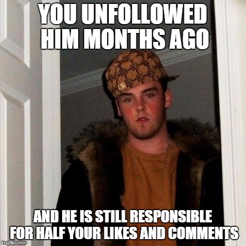 Scumbag Steve Meme | YOU UNFOLLOWED HIM MONTHS AGO AND HE IS STILL RESPONSIBLE FOR HALF YOUR LIKES AND COMMENTS | image tagged in memes,scumbag steve | made w/ Imgflip meme maker