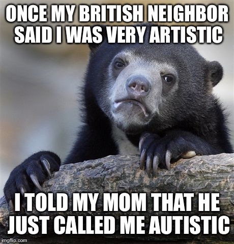 Confession Bear Meme | ONCE MY BRITISH NEIGHBOR SAID I WAS VERY ARTISTIC I TOLD MY MOM THAT HE JUST CALLED ME AUTISTIC | image tagged in memes,confession bear | made w/ Imgflip meme maker