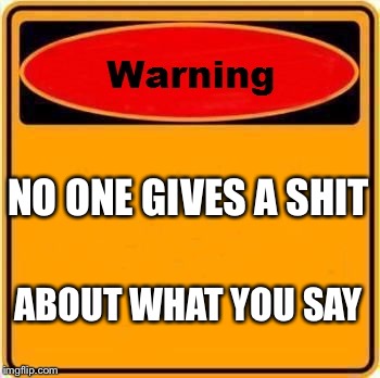 Warning Sign Meme | NO ONE GIVES A SHIT ABOUT WHAT YOU SAY | image tagged in memes,warning sign | made w/ Imgflip meme maker
