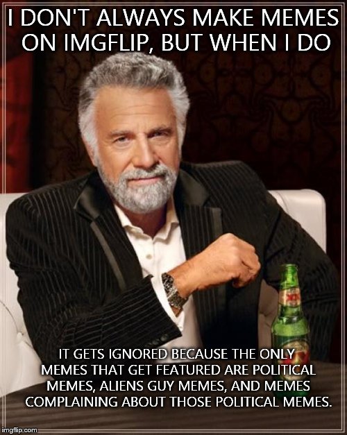 The Most Interesting Man In The World | I DON'T ALWAYS MAKE MEMES ON IMGFLIP, BUT WHEN I DO IT GETS IGNORED BECAUSE THE ONLY MEMES THAT GET FEATURED ARE POLITICAL MEMES, ALIENS GUY | image tagged in memes,the most interesting man in the world | made w/ Imgflip meme maker