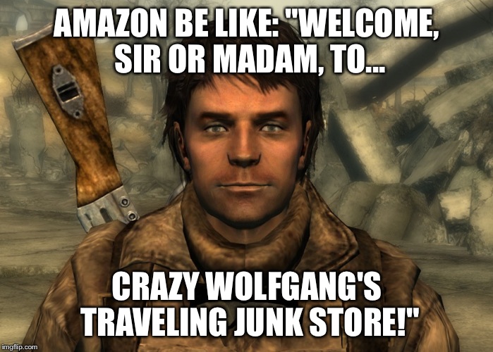 Crazy Wolfgang is Amazon | AMAZON BE LIKE: "WELCOME, SIR OR MADAM, TO... CRAZY WOLFGANG'S TRAVELING JUNK STORE!" | image tagged in primedayfail,crazy wolfgang,junk,prime day fail,amazon,fallout | made w/ Imgflip meme maker