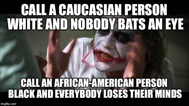 And everybody loses their minds Meme | CALL A CAUCASIAN PERSON WHITE AND NOBODY BATS AN EYE CALL AN AFRICAN-AMERICAN PERSON BLACK AND EVERYBODY LOSES THEIR MINDS | image tagged in memes,and everybody loses their minds | made w/ Imgflip meme maker