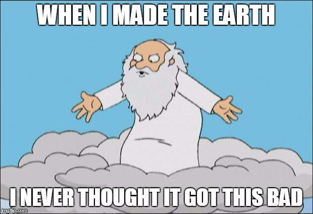Angrygod | WHEN I MADE THE EARTH I NEVER THOUGHT IT GOT THIS BAD | image tagged in angrygod | made w/ Imgflip meme maker