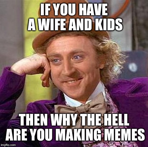 Creepy Condescending Wonka Meme | IF YOU HAVE A WIFE AND KIDS THEN WHY THE HELL ARE YOU MAKING MEMES | image tagged in memes,creepy condescending wonka | made w/ Imgflip meme maker