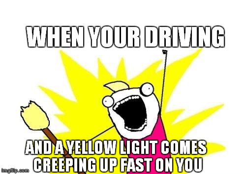 X All The Y | WHEN YOUR DRIVING AND A YELLOW LIGHT COMES CREEPING UP FAST ON YOU | image tagged in memes,x all the y | made w/ Imgflip meme maker