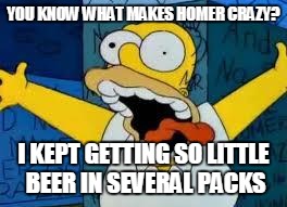 Homer Going Crazy | YOU KNOW WHAT MAKES HOMER CRAZY? I KEPT GETTING SO LITTLE BEER IN SEVERAL PACKS | image tagged in homer going crazy | made w/ Imgflip meme maker