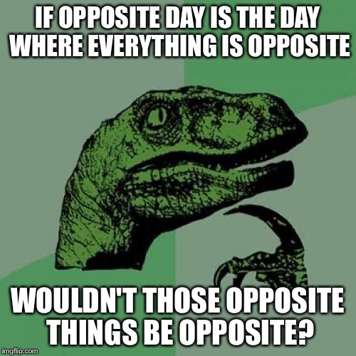 Philosoraptor Meme | IF OPPOSITE DAY IS THE DAY WHERE EVERYTHING IS OPPOSITE WOULDN'T THOSE OPPOSITE THINGS BE OPPOSITE? | image tagged in memes,philosoraptor,opposites,imagination spongebob,reverse | made w/ Imgflip meme maker