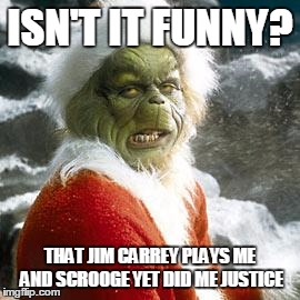 grinch | ISN'T IT FUNNY? THAT JIM CARREY PLAYS ME AND SCROOGE YET DID ME JUSTICE | image tagged in grinch | made w/ Imgflip meme maker