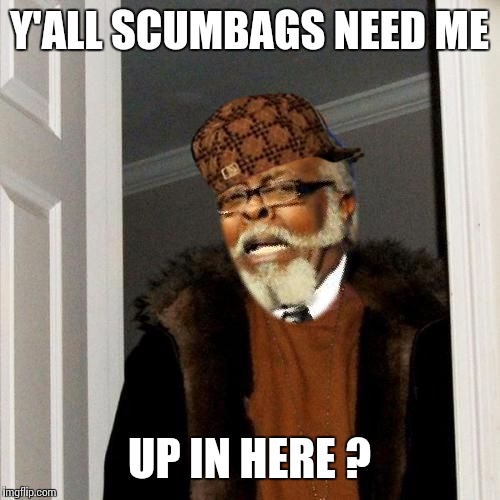 Y'ALL SCUMBAGS NEED ME UP IN HERE ? | image tagged in scumbag | made w/ Imgflip meme maker