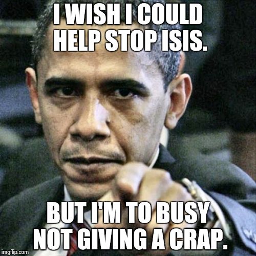 Pissed Off Obama Meme | I WISH I COULD HELP STOP ISIS. BUT I'M TO BUSY NOT GIVING A CRAP. | image tagged in memes,pissed off obama | made w/ Imgflip meme maker