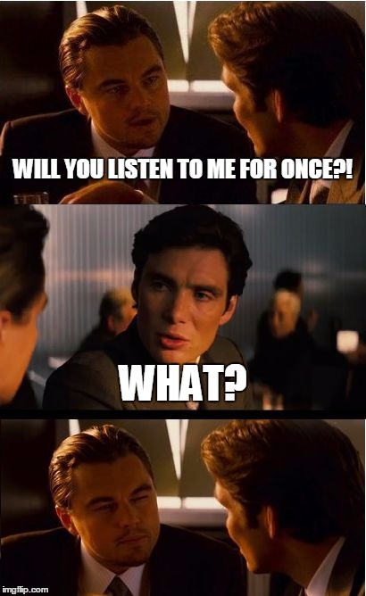 Inception | WILL YOU LISTEN TO ME FOR ONCE?! WHAT? | image tagged in memes,inception | made w/ Imgflip meme maker