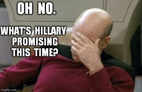 Captain Picard Facepalm Meme | OH  NO. WHAT'S  HILLARY  PROMISING  THIS  TIME? | image tagged in memes,captain picard facepalm | made w/ Imgflip meme maker
