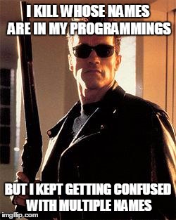 Terminator | I KILL WHOSE NAMES ARE IN MY PROGRAMMINGS BUT I KEPT GETTING CONFUSED WITH MULTIPLE NAMES | image tagged in terminator | made w/ Imgflip meme maker